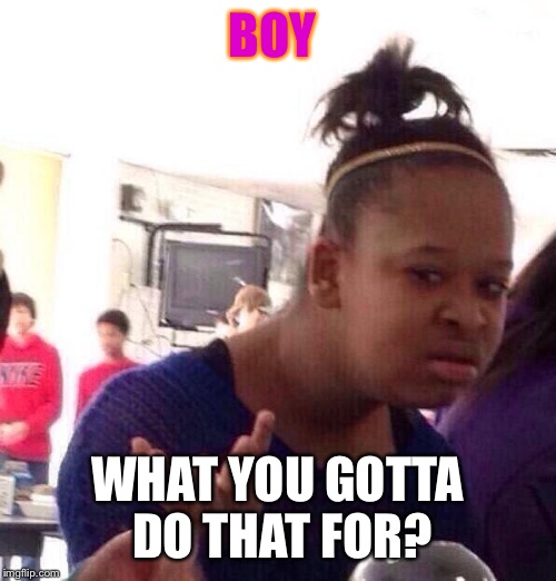 Black Girl Wat | BOY; WHAT YOU GOTTA DO THAT FOR? | image tagged in memes,black girl wat | made w/ Imgflip meme maker