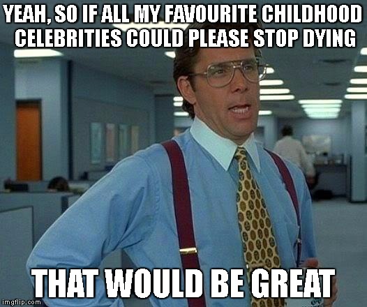 That Would Be Great | YEAH, SO IF ALL MY FAVOURITE CHILDHOOD CELEBRITIES COULD PLEASE STOP DYING; THAT WOULD BE GREAT | image tagged in memes,that would be great | made w/ Imgflip meme maker