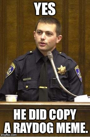 Police Officer Testifying | YES; HE DID COPY A RAYDOG MEME. | image tagged in memes,police officer testifying | made w/ Imgflip meme maker