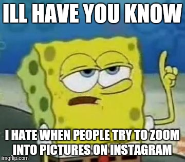 I'll Have You Know Spongebob | ILL HAVE YOU KNOW; I HATE WHEN PEOPLE TRY TO ZOOM INTO PICTURES ON INSTAGRAM | image tagged in memes,ill have you know spongebob | made w/ Imgflip meme maker
