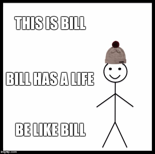 Be Like Bill Meme |  THIS IS BILL; BILL HAS A LIFE; BE LIKE BILL | image tagged in memes,be like bill | made w/ Imgflip meme maker
