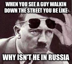 hitler sunglasses | WHEN YOU SEE A GUY WALKIN DOWN THE STREET YOU BE LIKE; WHY ISN'T HE IN RUSSIA | image tagged in hitler sunglasses | made w/ Imgflip meme maker