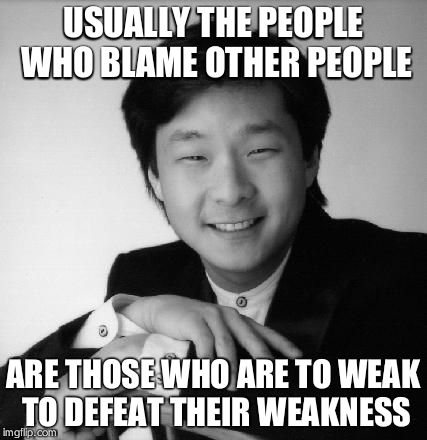 Sucsessful asian guy | USUALLY THE PEOPLE WHO BLAME OTHER PEOPLE; ARE THOSE WHO ARE TO WEAK TO DEFEAT THEIR WEAKNESS | image tagged in sucsessful asian guy | made w/ Imgflip meme maker