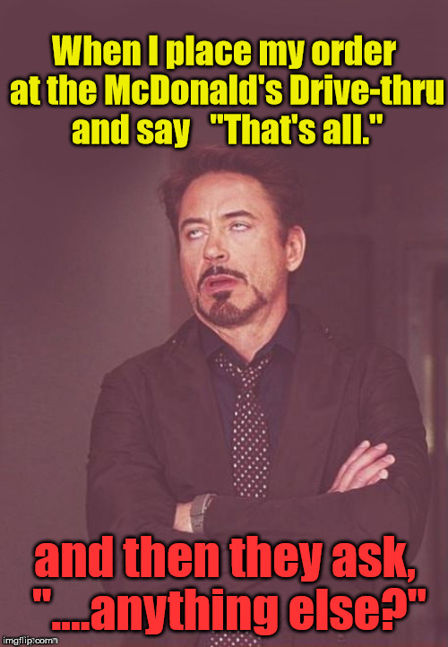 Face You Make Robert Downey Jr. | When I place my order at the McDonald's Drive-thru and say   "That's all."; and then they ask, "....anything else?" | image tagged in face you make robert downey jr,funny,memes,fast food,first world problems,food | made w/ Imgflip meme maker