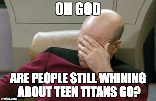 Captain Picard Facepalm Meme | OH GOD; ARE PEOPLE STILL WHINING ABOUT TEEN TITANS GO? | image tagged in memes,captain picard facepalm | made w/ Imgflip meme maker
