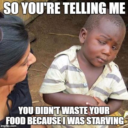 Third World Skeptical Kid Meme | SO YOU'RE TELLING ME; YOU DIDN'T WASTE YOUR FOOD BECAUSE I WAS STARVING | image tagged in memes,third world skeptical kid | made w/ Imgflip meme maker