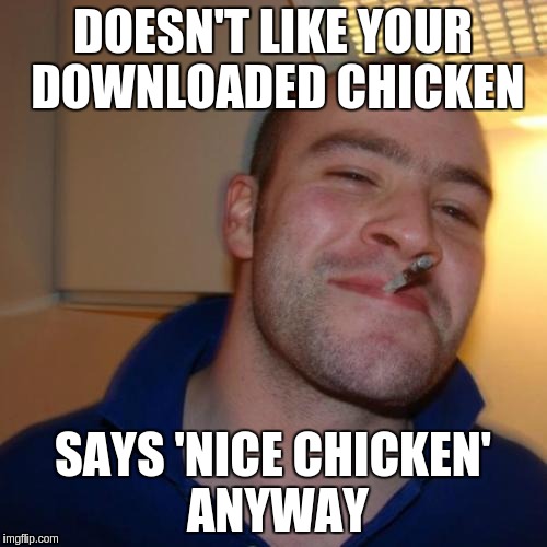 Good Guy Greg Meme | DOESN'T LIKE YOUR DOWNLOADED CHICKEN; SAYS 'NICE CHICKEN' ANYWAY | image tagged in memes,good guy greg | made w/ Imgflip meme maker