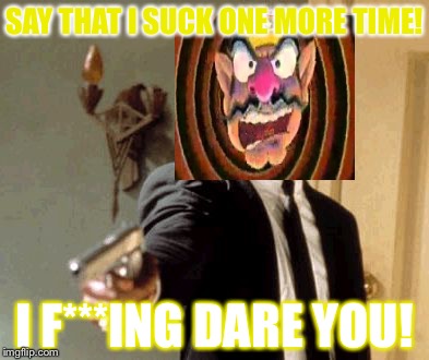 Wario's reaction to his haters | SAY THAT I SUCK ONE MORE TIME! I F***ING DARE YOU! | image tagged in memes,say that again i dare you | made w/ Imgflip meme maker