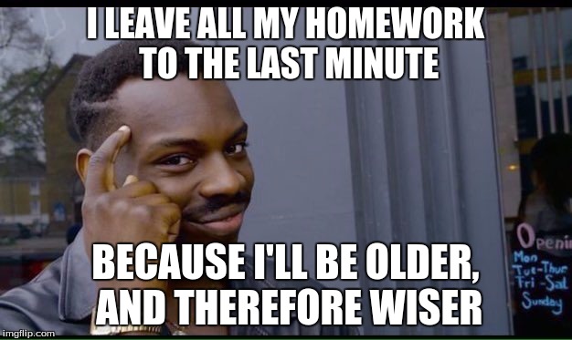 Roll Safe Think About It |  I LEAVE ALL MY HOMEWORK TO THE LAST MINUTE; BECAUSE I'LL BE OLDER, AND THEREFORE WISER | image tagged in thinking black guy | made w/ Imgflip meme maker