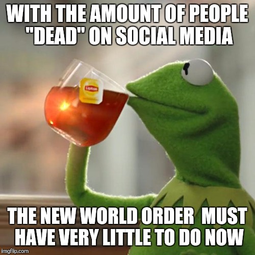 "Lmao I'm dead!" | WITH THE AMOUNT OF PEOPLE "DEAD" ON SOCIAL MEDIA; THE NEW WORLD ORDER  MUST HAVE VERY LITTLE TO DO NOW | image tagged in memes,but thats none of my business,kermit the frog | made w/ Imgflip meme maker