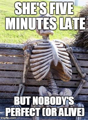 Waiting Skeleton Meme | SHE'S FIVE MINUTES LATE; BUT NOBODY'S PERFECT (OR ALIVE) | image tagged in memes,waiting skeleton | made w/ Imgflip meme maker