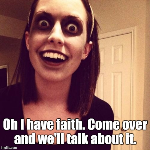 Zombie-...end.jpg | Oh I have faith. Come over and we'll talk about it. | image tagged in zombie-endjpg | made w/ Imgflip meme maker