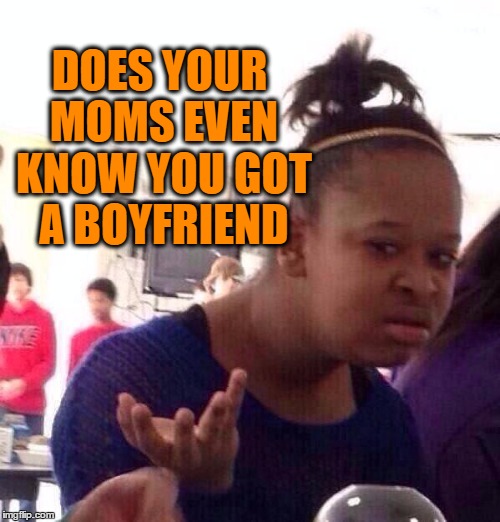 Black Girl Wat Meme | DOES YOUR MOMS EVEN KNOW YOU GOT A BOYFRIEND | image tagged in memes,black girl wat | made w/ Imgflip meme maker