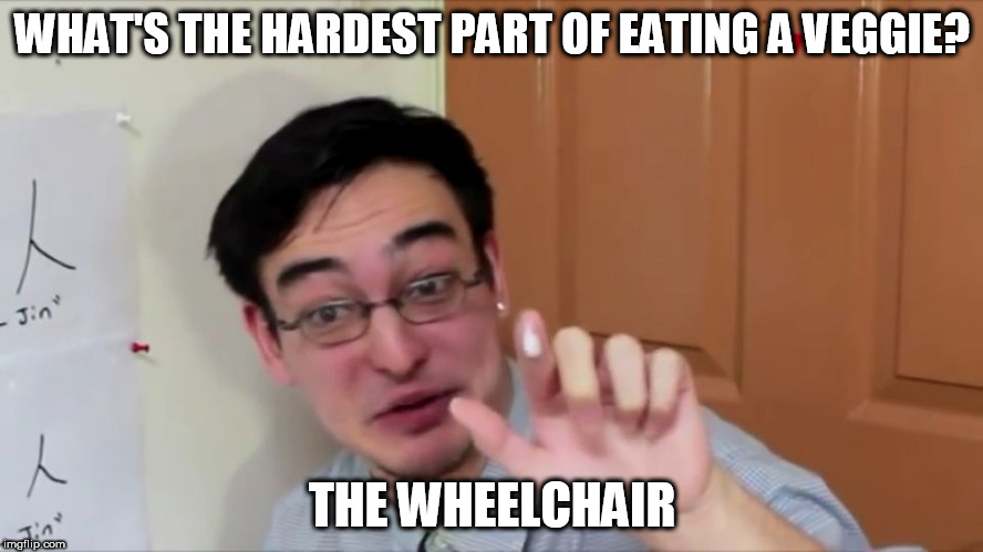 Offensive  | WHAT'S THE HARDEST PART OF EATING A VEGGIE? THE WHEELCHAIR | image tagged in offensive | made w/ Imgflip meme maker