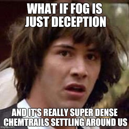Conspiracy Keanu | WHAT IF FOG IS JUST DECEPTION; AND IT'S REALLY SUPER DENSE CHEMTRAILS SETTLING AROUND US | image tagged in memes,conspiracy keanu | made w/ Imgflip meme maker