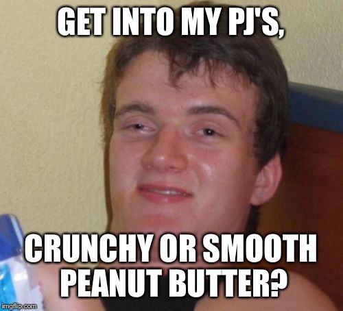 10 Guy | GET INTO MY PJ'S, CRUNCHY OR SMOOTH PEANUT BUTTER? | image tagged in memes,10 guy | made w/ Imgflip meme maker