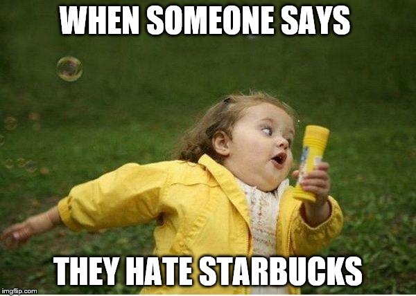 Chubby Bubbles Girl | WHEN SOMEONE SAYS; THEY HATE STARBUCKS | image tagged in memes,chubby bubbles girl | made w/ Imgflip meme maker