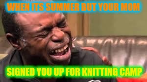 WHEN ITS SUMMER BUT YOUR MOM; SIGNED YOU UP FOR KNITTING CAMP | image tagged in sad dude | made w/ Imgflip meme maker