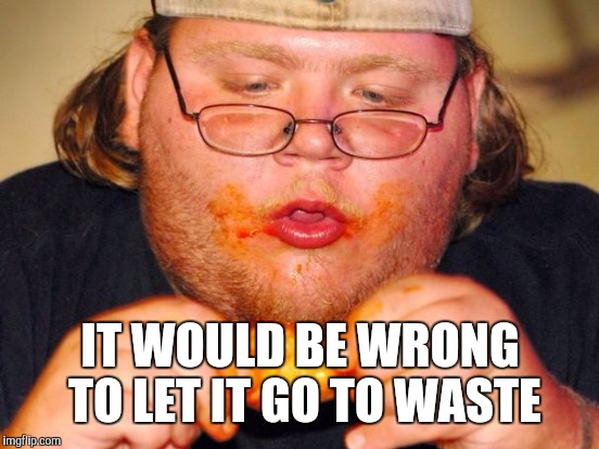 IT WOULD BE WRONG TO LET IT GO TO WASTE | made w/ Imgflip meme maker
