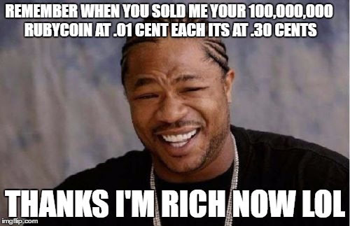 Yo Dawg Heard You Meme | REMEMBER WHEN YOU SOLD ME YOUR 100,000,000 RUBYCOIN AT .01 CENT EACH ITS AT .30 CENTS; THANKS I'M RICH NOW LOL | image tagged in memes,yo dawg heard you | made w/ Imgflip meme maker