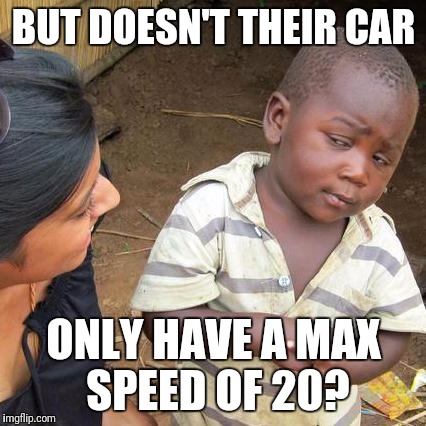 Third World Skeptical Kid Meme | BUT DOESN'T THEIR CAR ONLY HAVE A MAX SPEED OF 20? | image tagged in memes,third world skeptical kid | made w/ Imgflip meme maker