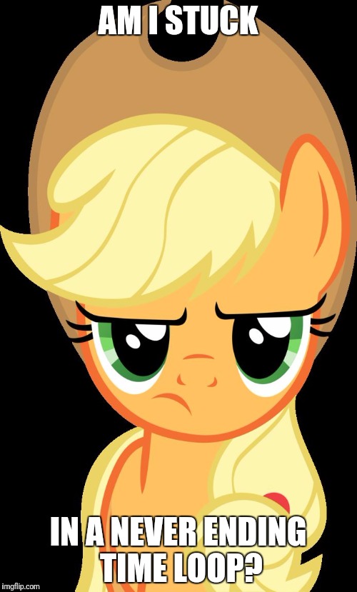 The oven timer went off! | AM I STUCK; IN A NEVER ENDING TIME LOOP? | image tagged in applejack is not amused,memes,am i high,ponies,xanderbrony | made w/ Imgflip meme maker
