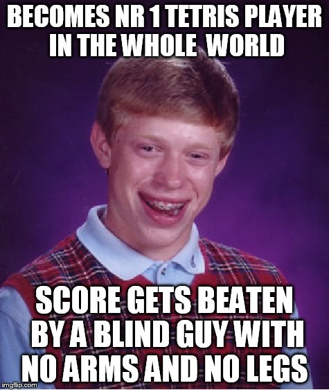 Bad Luck Brian Meme | BECOMES NR 1 TETRIS PLAYER IN THE WHOLE  WORLD; SCORE GETS BEATEN BY A BLIND GUY WITH NO ARMS AND NO LEGS | image tagged in memes,bad luck brian | made w/ Imgflip meme maker