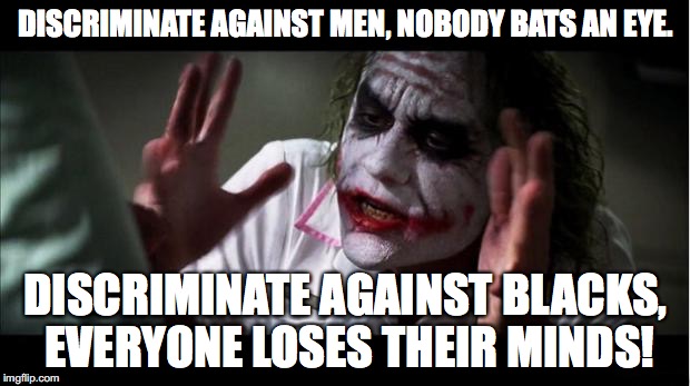 DISCRIMINATE AGAINST MEN, NOBODY BATS AN EYE. DISCRIMINATE AGAINST BLACKS, EVERYONE LOSES THEIR MINDS! | made w/ Imgflip meme maker