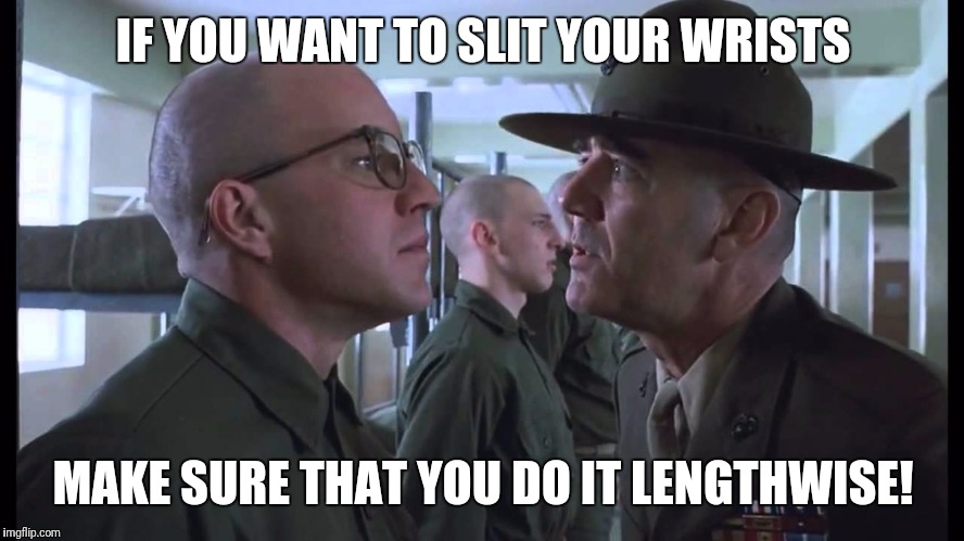 full metal jacket | IF YOU WANT TO SLIT YOUR WRISTS MAKE SURE THAT YOU DO IT LENGTHWISE! | image tagged in full metal jacket | made w/ Imgflip meme maker