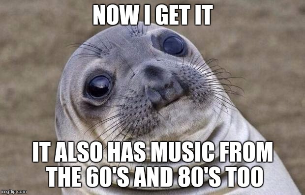 Awkward Moment Sealion Meme | NOW I GET IT IT ALSO HAS MUSIC FROM THE 60'S AND 80'S TOO | image tagged in memes,awkward moment sealion | made w/ Imgflip meme maker