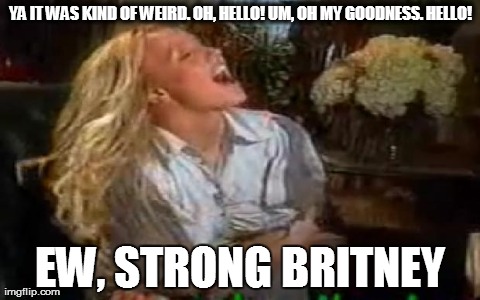 YA IT WAS KIND OF WEIRD. OH, HELLO! UM, OH MY GOODNESS. HELLO! EW, STRONG BRITNEY | made w/ Imgflip meme maker