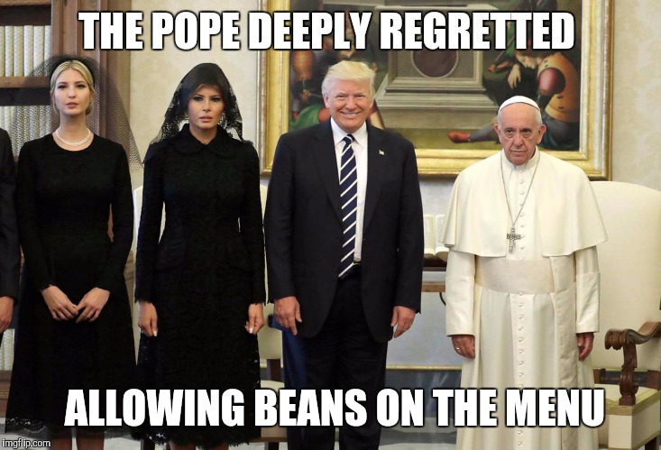 A meme created by my 63 YO mother | THE POPE DEEPLY REGRETTED; ALLOWING BEANS ON THE MENU | image tagged in memes | made w/ Imgflip meme maker