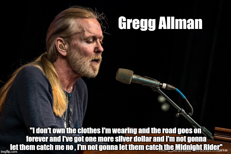 Old Song week , Gregg Allman 1947-2017 and "Midnight Rider" | Gregg Allman; "I don't own the clothes I'm wearing and the road goes on forever and I've got one more silver dollar and I'm not gonna let them catch me no , I'm not gonna let them catch the Midnight Rider" | image tagged in gregg allman,rock,song lyrics | made w/ Imgflip meme maker