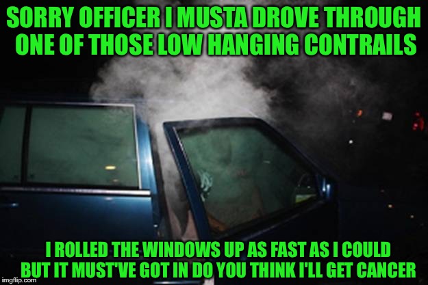 SORRY OFFICER I MUSTA DROVE THROUGH ONE OF THOSE LOW HANGING CONTRAILS I ROLLED THE WINDOWS UP AS FAST AS I COULD BUT IT MUST'VE GOT IN DO Y | made w/ Imgflip meme maker
