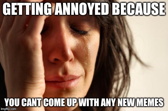 First World Problems Meme | GETTING ANNOYED BECAUSE YOU CANT COME UP WITH ANY NEW MEMES | image tagged in memes,first world problems | made w/ Imgflip meme maker