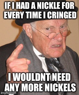 Back In My Day Meme | IF I HAD A NICKLE FOR EVERY TIME I CRINGED I WOULDNT NEED ANY MORE NICKELS | image tagged in memes,back in my day | made w/ Imgflip meme maker