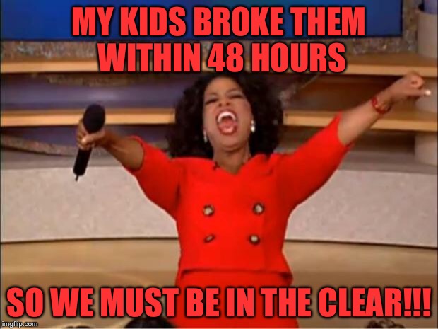 Oprah You Get A Meme | MY KIDS BROKE THEM WITHIN 48 HOURS SO WE MUST BE IN THE CLEAR!!! | image tagged in memes,oprah you get a | made w/ Imgflip meme maker