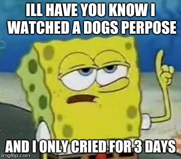 I'll Have You Know Spongebob Meme | ILL HAVE YOU KNOW I WATCHED A DOGS PERPOSE; AND I ONLY CRIED FOR 3 DAYS | image tagged in memes,ill have you know spongebob | made w/ Imgflip meme maker