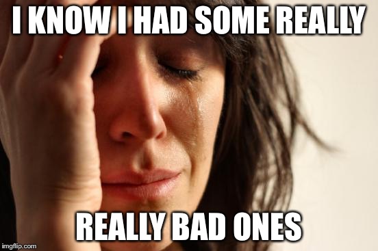 First World Problems Meme | I KNOW I HAD SOME REALLY REALLY BAD ONES | image tagged in memes,first world problems | made w/ Imgflip meme maker