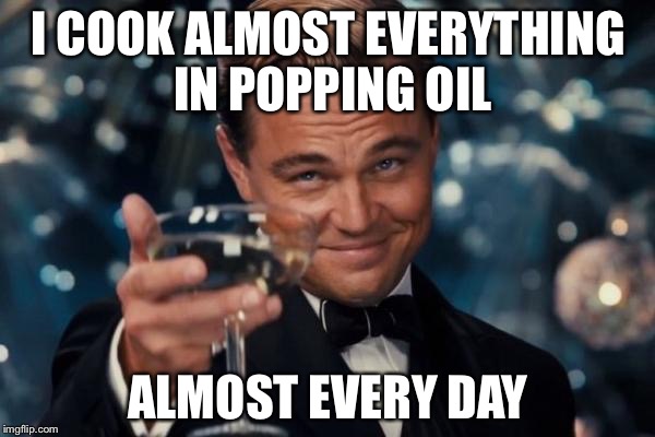 Leonardo Dicaprio Cheers Meme | I COOK ALMOST EVERYTHING IN POPPING OIL ALMOST EVERY DAY | image tagged in memes,leonardo dicaprio cheers | made w/ Imgflip meme maker