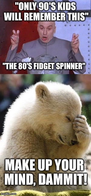 "ONLY 90'S KIDS WILL REMEMBER THIS" "THE 80'S FIDGET SPINNER" MAKE UP YOUR MIND, DAMMIT! | image tagged in jefftims | made w/ Imgflip meme maker