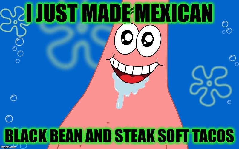 Patrick Drooling Spongebob | I JUST MADE MEXICAN BLACK BEAN AND STEAK SOFT TACOS | image tagged in patrick drooling spongebob | made w/ Imgflip meme maker