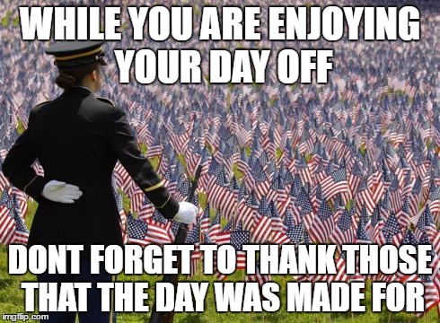 Remember the Reason for the Day | WHILE YOU ARE ENJOYING YOUR DAY OFF; DONT FORGET TO THANK THOSE THAT THE DAY WAS MADE FOR | image tagged in memorial day flags | made w/ Imgflip meme maker