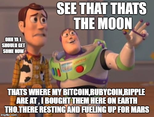 X, X Everywhere | SEE THAT THATS THE MOON; OHH YA I SHOULD GET SOME NOW; THATS WHERE MY BITCOIN,RUBYCOIN,RIPPLE ARE AT , I BOUGHT THEM HERE ON EARTH THO.THERE RESTING AND FUELING UP FOR MARS | image tagged in memes,x x everywhere | made w/ Imgflip meme maker