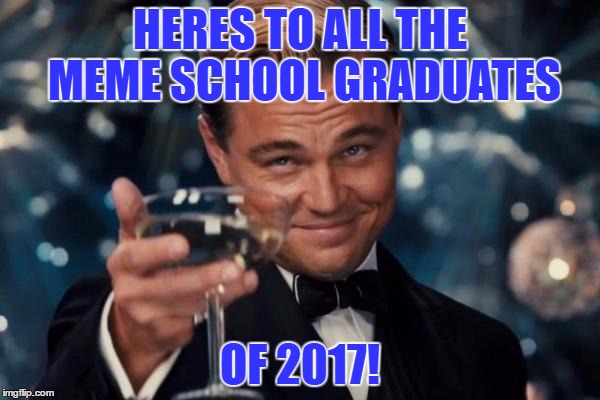 Leonardo Dicaprio Cheers Meme | HERES TO ALL THE MEME SCHOOL GRADUATES; OF 2017! | image tagged in memes,leonardo dicaprio cheers | made w/ Imgflip meme maker
