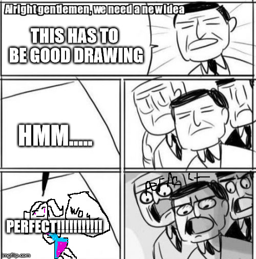 Alright Gentlemen We Need A New Idea Meme | THIS HAS TO BE GOOD DRAWING; HMM..... PERFECT!!!!!!!!!!! | image tagged in memes,alright gentlemen we need a new idea | made w/ Imgflip meme maker
