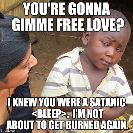 Third World Skeptical Kid Meme | YOU'RE GONNA GIMME FREE LOVE? I KNEW YOU WERE A SATANIC <BLEEP>.  I'M NOT ABOUT TO GET BURNED AGAIN. | image tagged in memes,third world skeptical kid | made w/ Imgflip meme maker