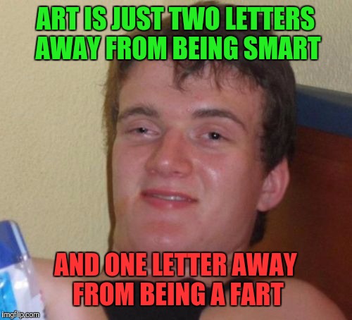 Art is weird | ART IS JUST TWO LETTERS AWAY FROM BEING SMART; AND ONE LETTER AWAY FROM BEING A FART | image tagged in memes,10 guy | made w/ Imgflip meme maker