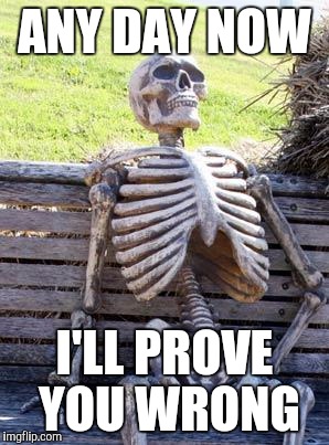 Waiting Skeleton Meme | ANY DAY NOW I'LL PROVE YOU WRONG | image tagged in memes,waiting skeleton | made w/ Imgflip meme maker