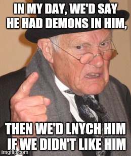 Back In My Day Meme | IN MY DAY, WE'D SAY HE HAD DEMONS IN HIM, THEN WE'D LNYCH HIM IF WE DIDN'T LIKE HIM | image tagged in memes,back in my day | made w/ Imgflip meme maker